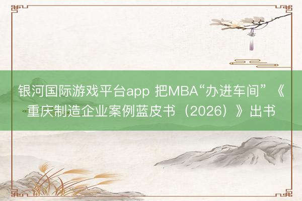 银河国际游戏平台app 把MBA“办进车间” 《重庆制造企业案例蓝皮书（2026）》出书
