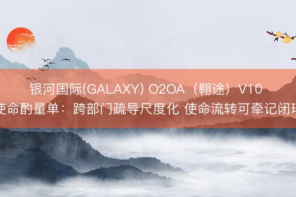 银河国际(GALAXY) O2OA（翱途）V10 使命酌量单：跨部门疏导尺度化 使命流转可牵记闭环