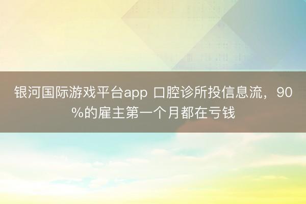 银河国际游戏平台app 口腔诊所投信息流，90%的雇主第一个月都在亏钱