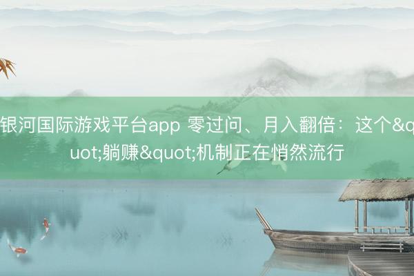 银河国际游戏平台app 零过问、月入翻倍：这个"躺赚"机制正在悄然流行