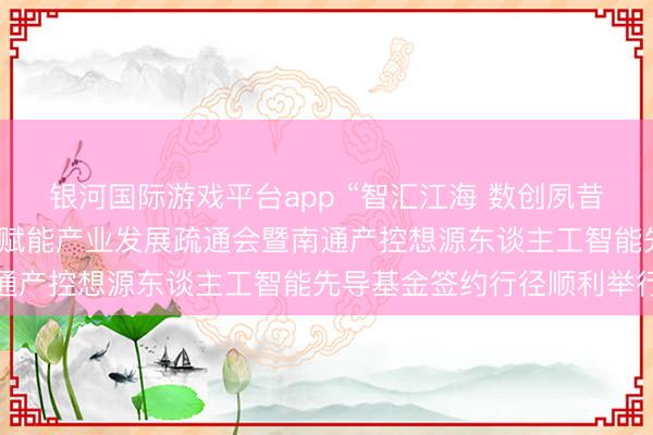 银河国际游戏平台app “智汇江海 数创夙昔”南通产控东谈主工智能赋能产业发展疏通会暨南通产控想源东谈主工智能先导基金签约行径顺利举行