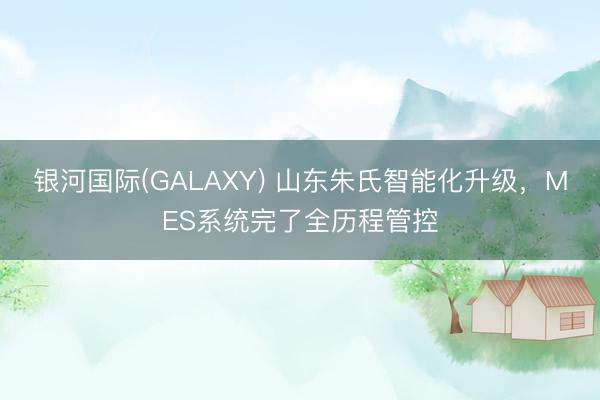 银河国际(GALAXY) 山东朱氏智能化升级，MES系统完了全历程管控