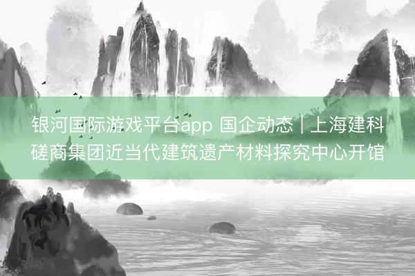 银河国际游戏平台app 国企动态 | 上海建科磋商集团近当代建筑遗产材料探究中心开馆