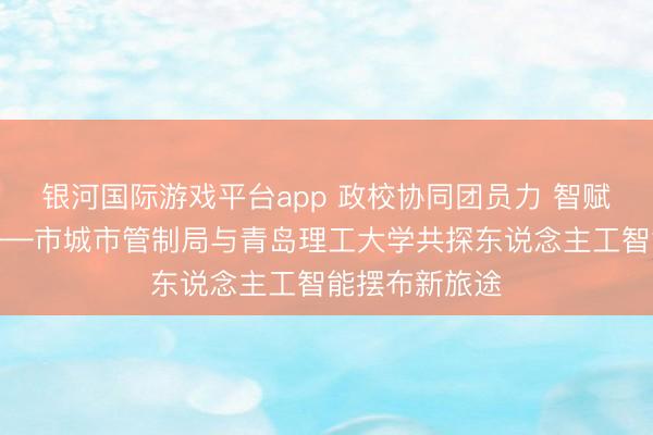 银河国际游戏平台app 政校协同团员力 智赋城管启新程——市城市管制局与青岛理工大学共探东说念主工智能摆布新旅途