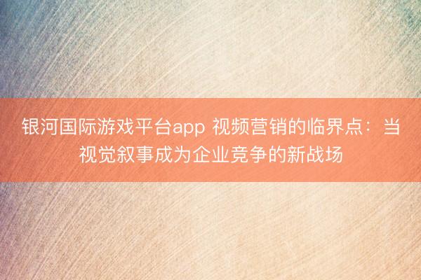 银河国际游戏平台app 视频营销的临界点:当视觉叙事成为企业竞争的新战场