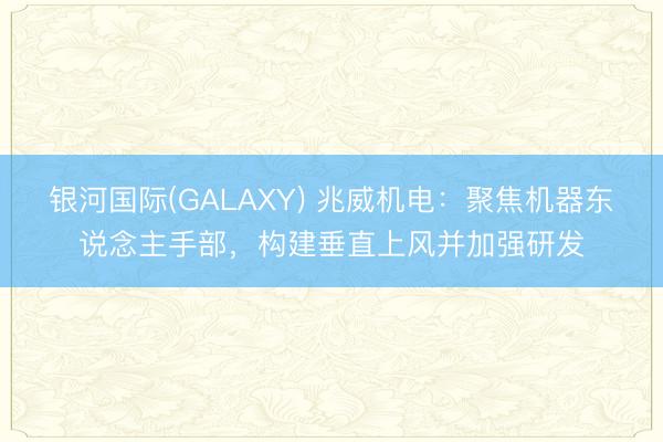 银河国际(GALAXY) 兆威机电：聚焦机器东说念主手部，构建垂直上风并加强研发