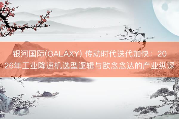 银河国际(GALAXY) 传动时代迭代加快：2026年工业降速机选型逻辑与欧念念达的产业纵深