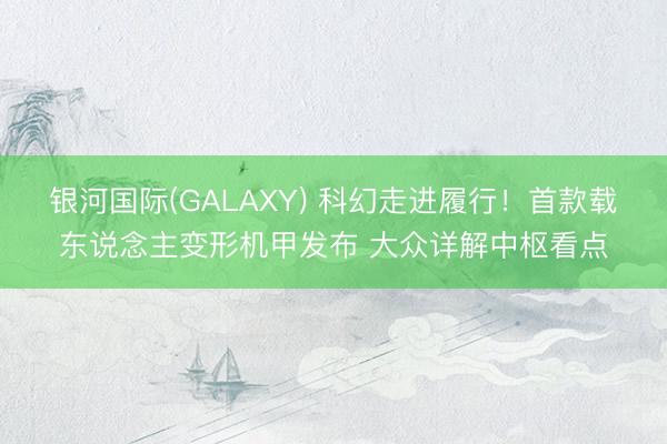 银河国际(GALAXY) 科幻走进履行！首款载东说念主变形机甲发布 大众详解中枢看点