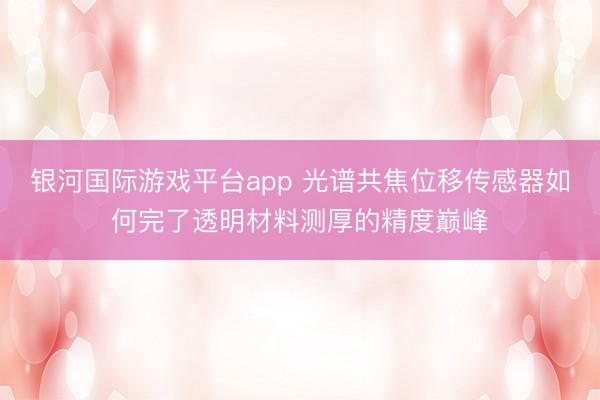 银河国际游戏平台app 光谱共焦位移传感器如何完了透明材料测厚的精度巅峰