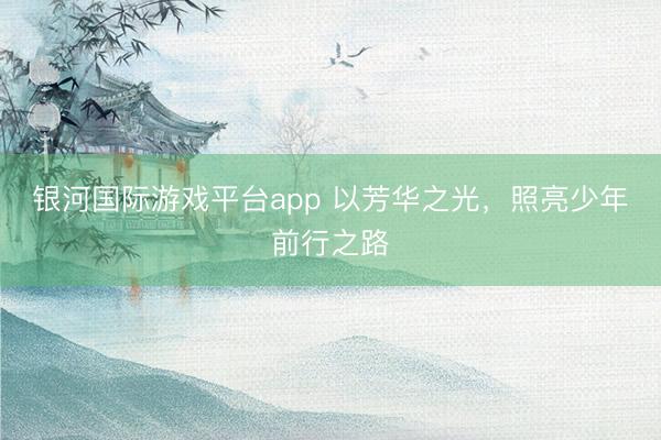 银河国际游戏平台app 以芳华之光，照亮少年前行之路