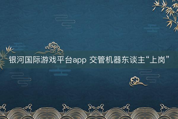 银河国际游戏平台app 交管机器东谈主“上岗”