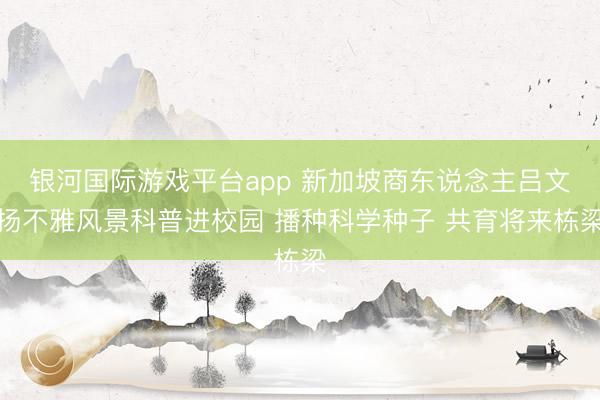 银河国际游戏平台app 新加坡商东说念主吕文扬不雅风景科普进校园 播种科学种子 共育将来栋梁