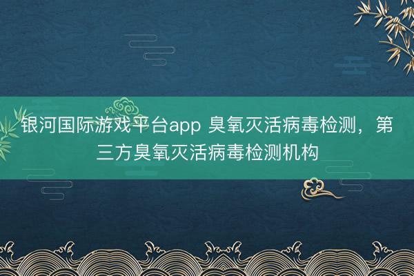 银河国际游戏平台app 臭氧灭活病毒检测,第三方臭氧灭活病毒检测机构