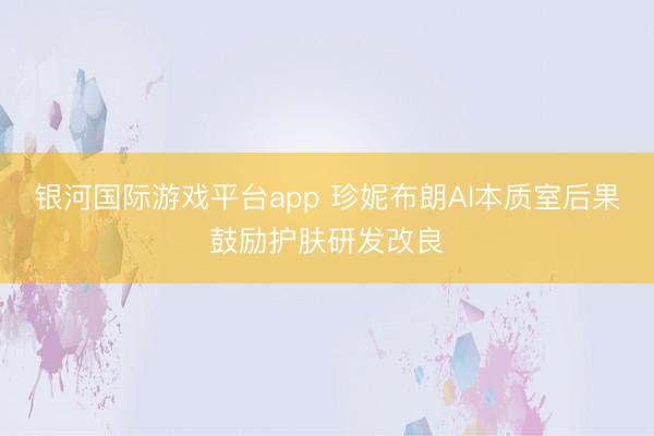 银河国际游戏平台app 珍妮布朗AI本质室后果鼓励护肤研发改良