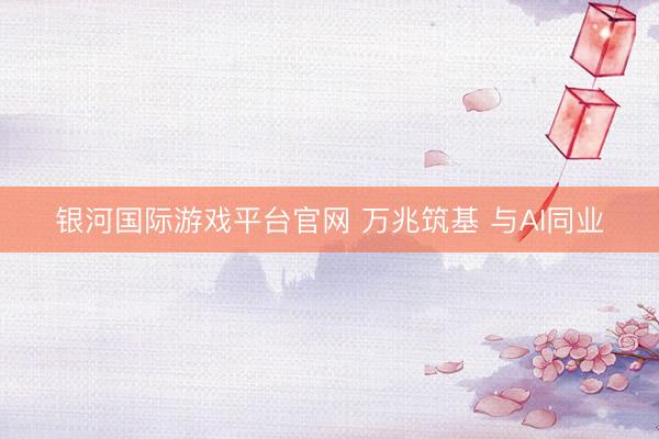 银河国际游戏平台官网 万兆筑基 与AI同业