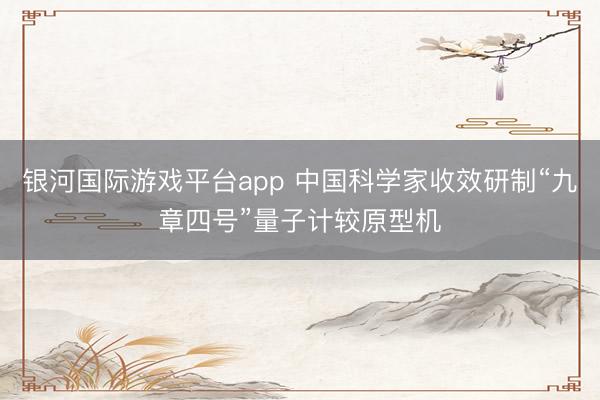 银河国际游戏平台app 中国科学家收效研制“九章四号”量子计较原型机