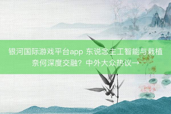 银河国际游戏平台app 东说念主工智能与栽植奈何深度交融?中外大众热议→
