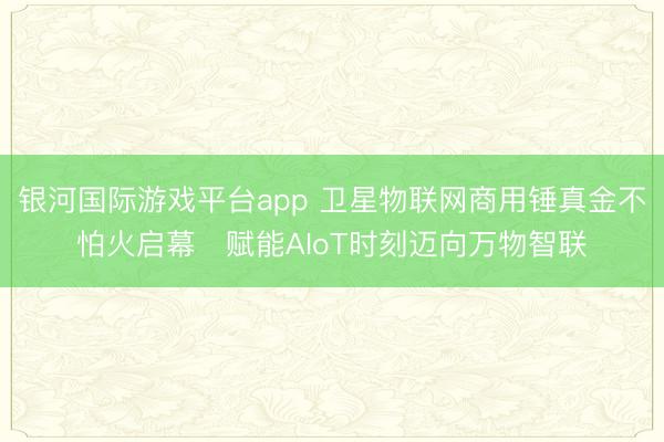 银河国际游戏平台app 卫星物联网商用锤真金不怕火启幕　赋能AIoT时刻迈向万物智联