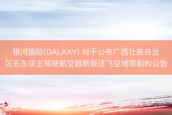 银河国际(GALAXY) 对于公布广西壮族自治区无东谈主驾驶航空器新版适飞空域限制的公告
