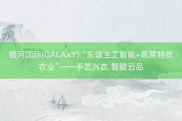 银河国际(GALAXY) “东谈主工智能+高原特质农业”——手艺兴农 智赋云品