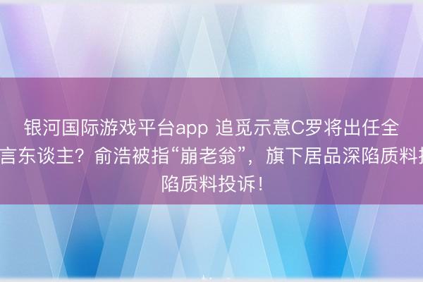 银河国际游戏平台app 追觅示意C罗将出任全球代言东谈主？俞浩被指“崩老翁”，旗下居品深陷质料投诉！