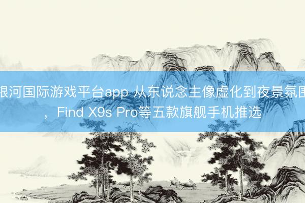 银河国际游戏平台app 从东说念主像虚化到夜景氛围，Find X9s Pro等五款旗舰手机推选
