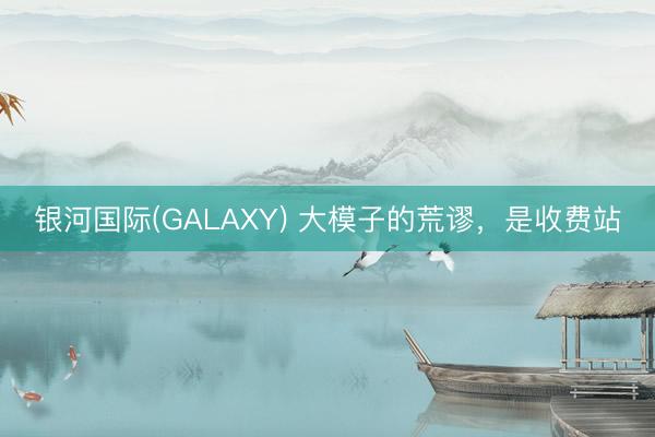 银河国际(GALAXY) 大模子的荒谬，是收费站