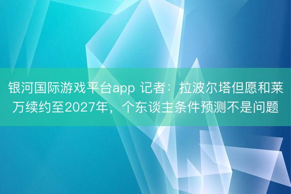 银河国际游戏平台app 记者：拉波尔塔但愿和莱万续约至2027年，个东谈主条件预测不是问题