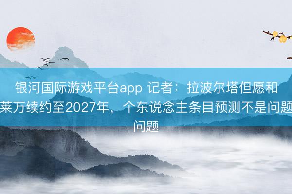 银河国际游戏平台app 记者：拉波尔塔但愿和莱万续约至2027年，个东说念主条目预测不是问题