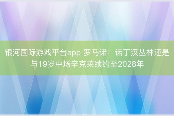 银河国际游戏平台app 罗马诺：诺丁汉丛林还是与19岁中场辛克莱续约至2028年