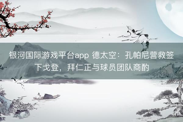 银河国际游戏平台app 德太空：孔帕尼营救签下戈登，拜仁正与球员团队商酌
