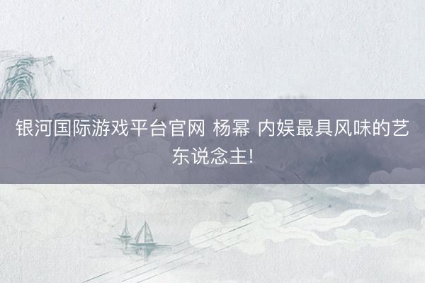 银河国际游戏平台官网 杨幂 内娱最具风味的艺东说念主!