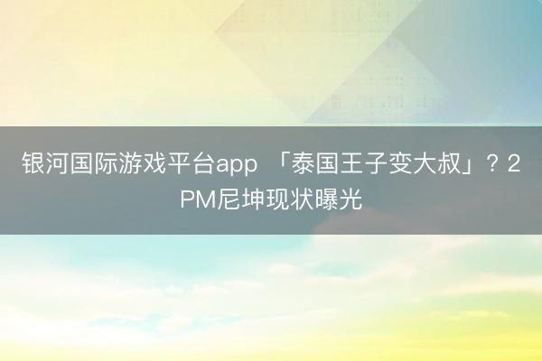 银河国际游戏平台app 「泰国王子变大叔」? 2PM尼坤现状曝光