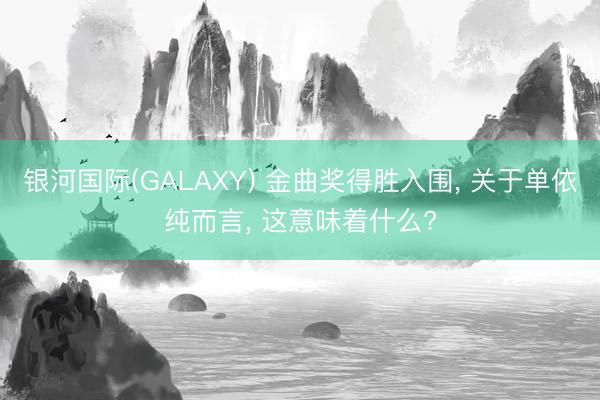 银河国际(GALAXY) 金曲奖得胜入围， 关于单依纯而言， 这意味着什么?