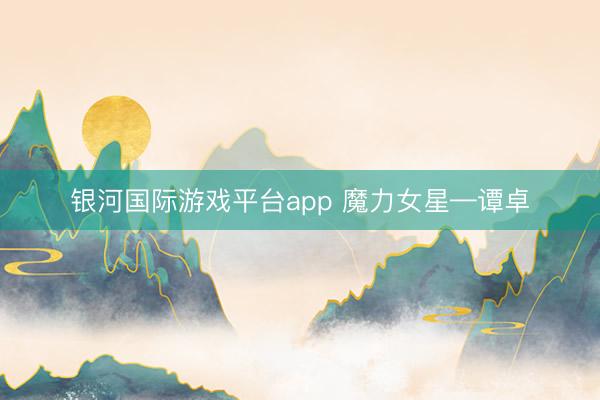 银河国际游戏平台app 魔力女星—谭卓