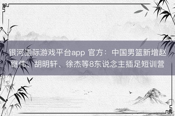 银河国际游戏平台app 官方：中国男篮新增赵继伟、胡明轩、徐杰等8东说念主插足短训营
