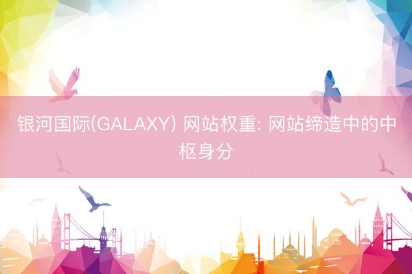 银河国际(GALAXY) 网站权重: 网站缔造中的中枢身分