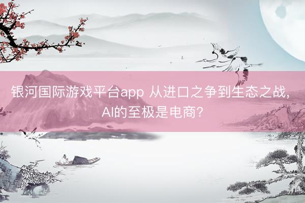 银河国际游戏平台app 从进口之争到生态之战， AI的至极是电商?