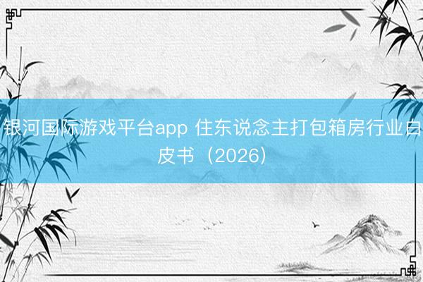 银河国际游戏平台app 住东说念主打包箱房行业白皮书（2026）