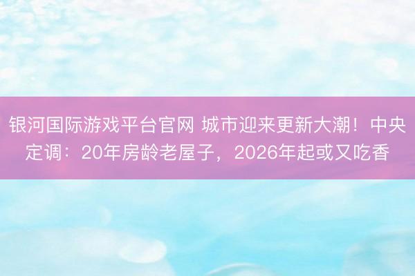 银河国际游戏平台官网 城市迎来更新大潮！中央定调：20年房龄老屋子，2026年起或又吃香
