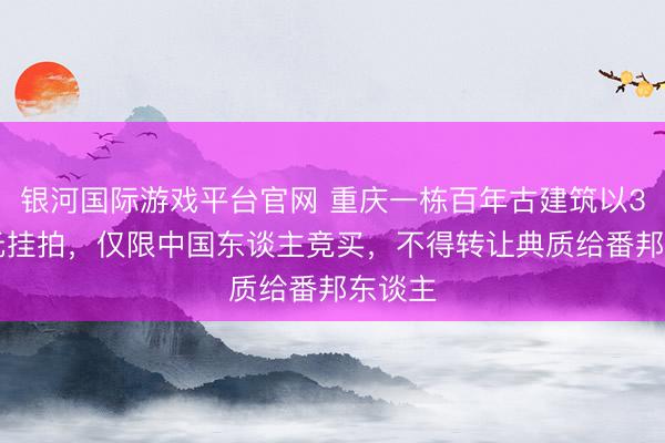银河国际游戏平台官网 重庆一栋百年古建筑以399万元挂拍，仅限中国东谈主竞买，不得转让典质给番邦东谈主