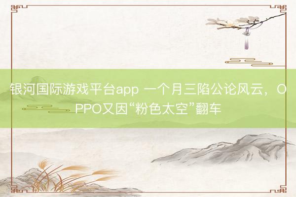 银河国际游戏平台app 一个月三陷公论风云，OPPO又因“粉色太空”翻车