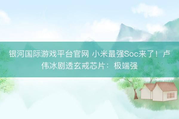 银河国际游戏平台官网 小米最强Soc来了！卢伟冰剧透玄戒芯片：极端强