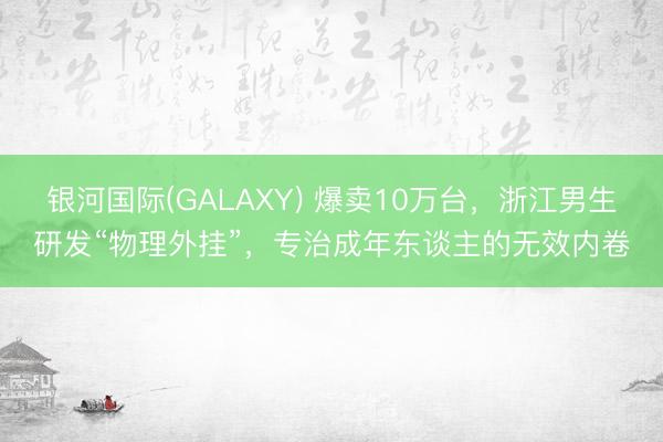 银河国际(GALAXY) 爆卖10万台，浙江男生研发“物理外挂”，专治成年东谈主的无效内卷