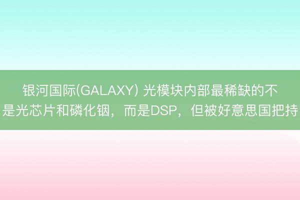 银河国际(GALAXY) 光模块内部最稀缺的不是光芯片和磷化铟，而是DSP，但被好意思国把持