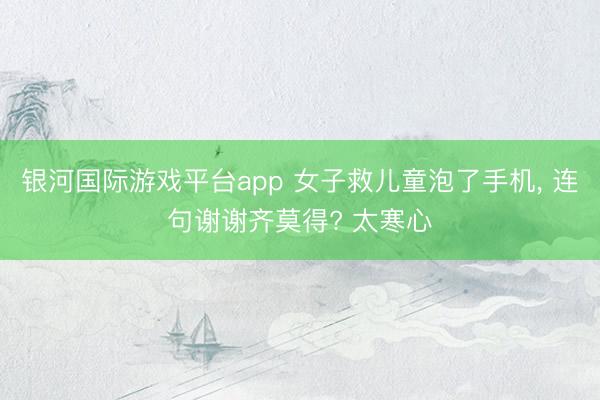 银河国际游戏平台app 女子救儿童泡了手机， 连句谢谢齐莫得? 太寒心