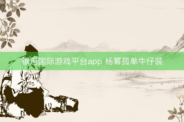 银河国际游戏平台app 杨幂孤单牛仔装