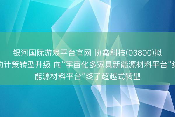 银河国际游戏平台官网 协鑫科技(03800)拟实验全面深度的计策转型升级 向“宇宙化多家具新能源材料平台”终了超越式转型