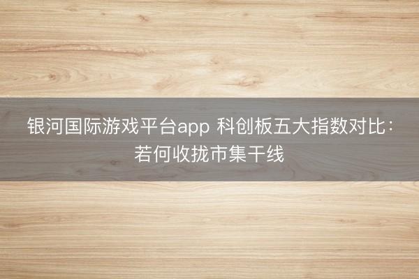 银河国际游戏平台app 科创板五大指数对比：若何收拢市集干线