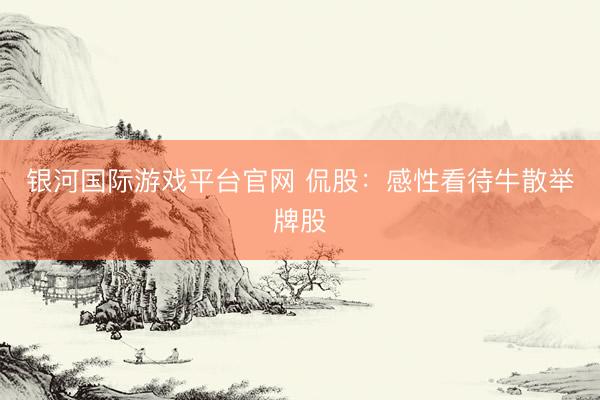银河国际游戏平台官网 侃股：感性看待牛散举牌股
